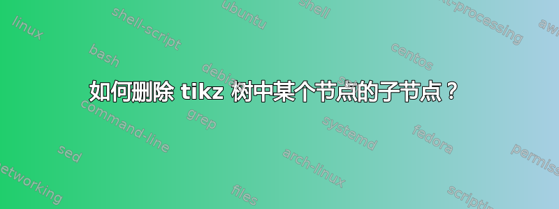 如何删除 tikz 树中某个节点的子节点？