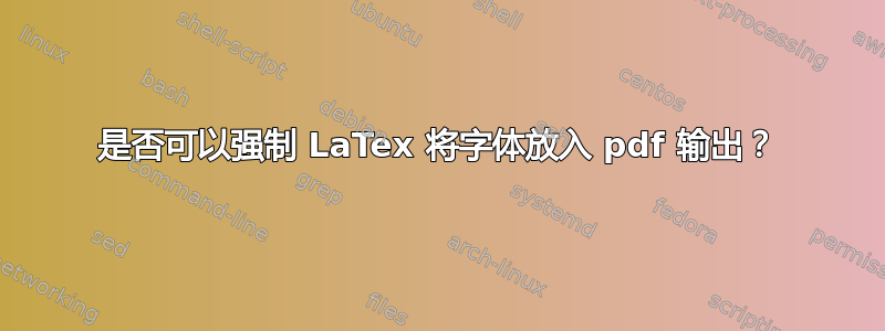 是否可以强制 LaTex 将字体放入 pdf 输出？