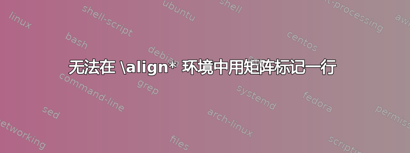 无法在 \align* 环境中用矩阵标记一行