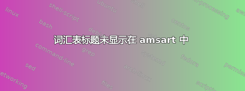 词汇表标题未显示在 amsart 中