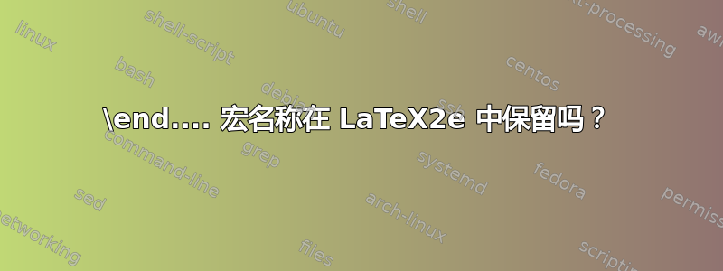 \end.... 宏名称在 LaTeX2e 中保留吗？