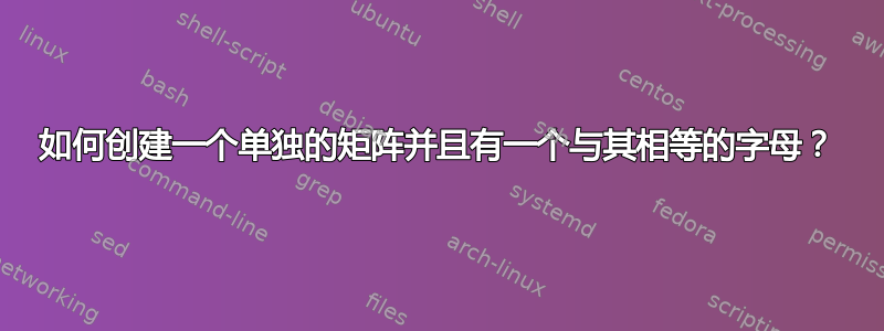 如何创建一个单独的矩阵并且有一个与其相等的字母？