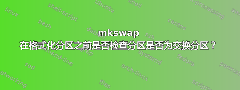 mkswap 在格式化分区之前是否检查分区是否为交换分区？