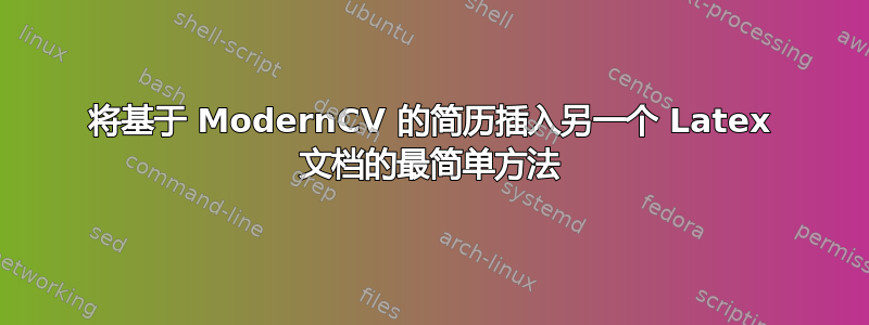 将基于 ModernCV 的简历插入另一个 Latex 文档的最简单方法