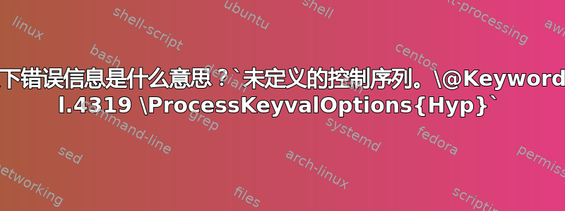 以下错误信息是什么意思？`未定义的控制序列。\@Keywords l.4319 \ProcessKeyvalOptions{Hyp}`