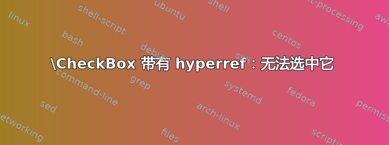 \CheckBox 带有 hyperref：无法选中它