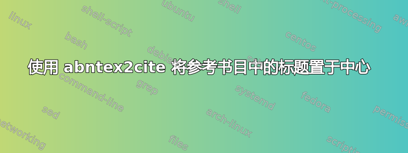 使用 abntex2cite 将参考书目中的标题置于中心 