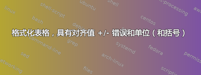 格式化表格，具有对齐值 +/- 错误和单位（和括号）