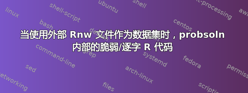 当使用外部 Rnw 文件作为数据集时，probsoln 内部的脆弱/逐字 R 代码