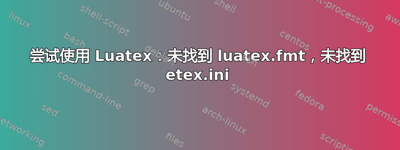 尝试使用 Luatex：未找到 luatex.fmt，未找到 etex.ini