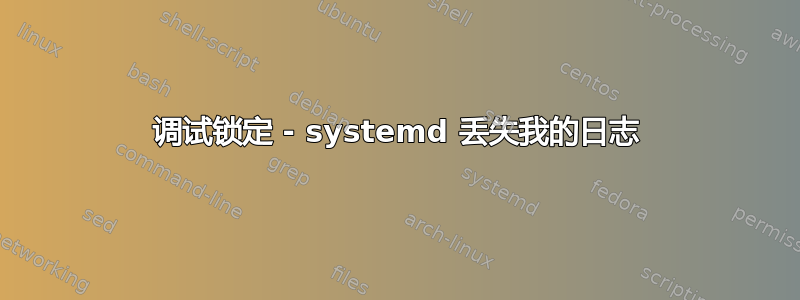 调试锁定 - systemd 丢失我的日志