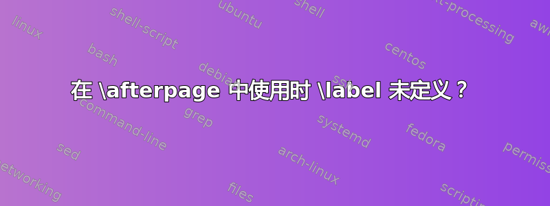 在 \afterpage 中使用时 \label 未定义？