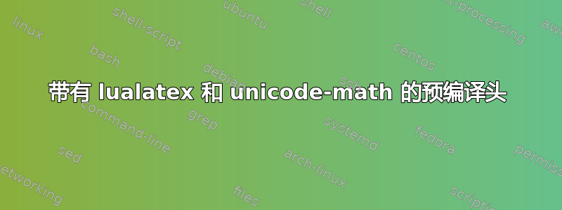 带有 lualatex 和 unicode-math 的预编译头