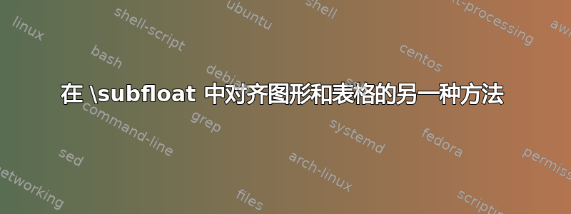 在 \subfloat 中对齐图形和表格的另一种方法