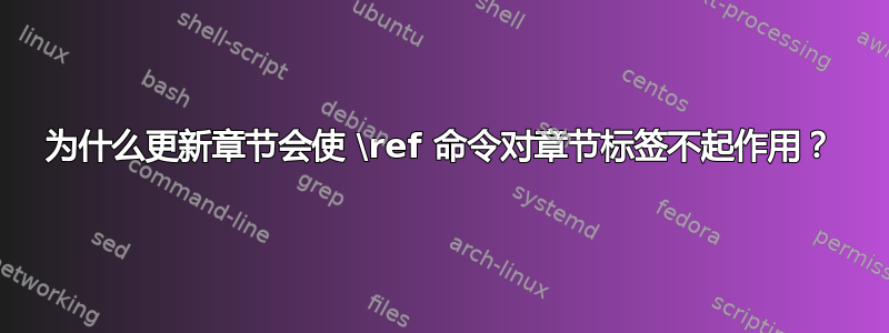 为什么更新章节会使 \ref 命令对章节标签不起作用？