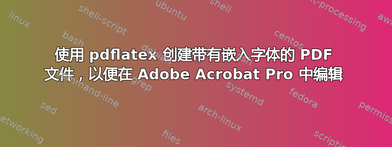 使用 pdflatex 创建带有嵌入字体的 PDF 文件，以便在 Adob​​e Acrobat Pro 中编辑