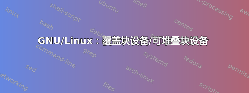 GNU/Linux：覆盖块设备/可堆叠块设备