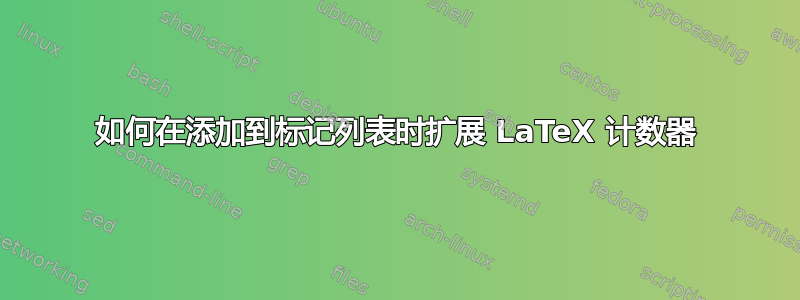 如何在添加到标记列表时扩展 LaTeX 计数器