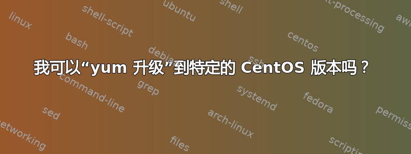 我可以“yum 升级”到特定的 CentOS 版本吗？