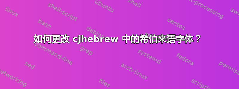 如何更改 cjhebrew 中的希伯来语字体？