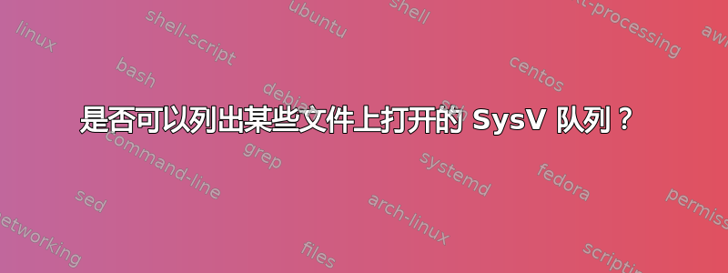 是否可以列出某些文件上打开的 SysV 队列？