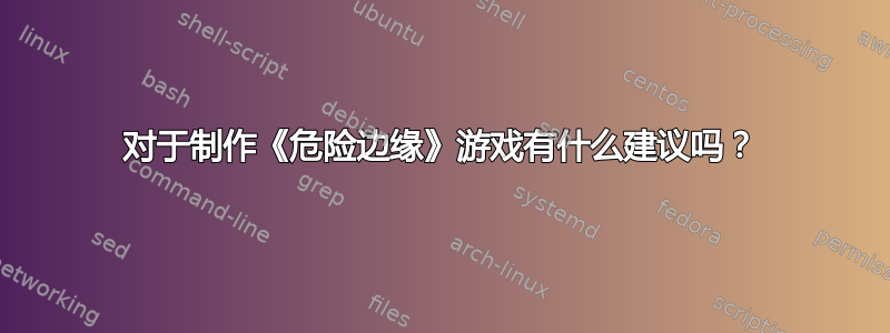 对于制作《危险边缘》游戏有什么建议吗？