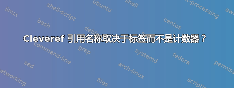 Cleveref 引用名称取决于标签而不是计数器？