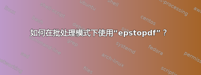 如何在批处理模式下使用“epstopdf”？