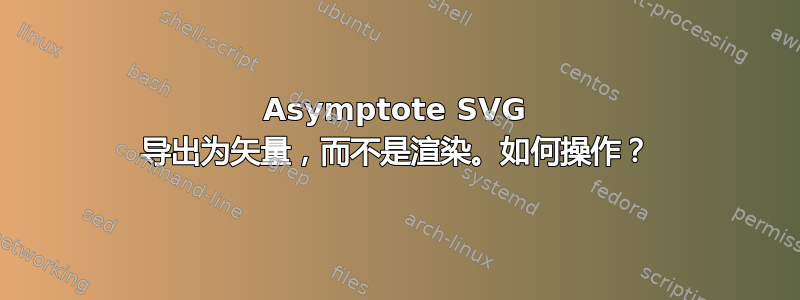 Asymptote SVG 导出为矢量，而不是渲染。如何操作？