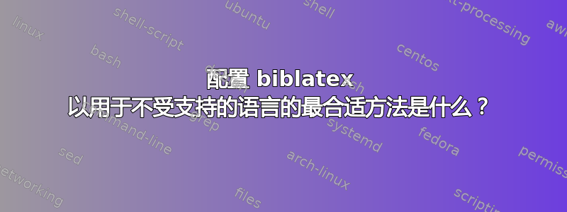 配置 biblatex 以用于不受支持的语言的最合适方法是什么？