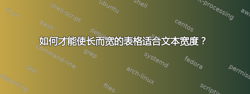 如何才能使长而宽的表格适合文本宽度？