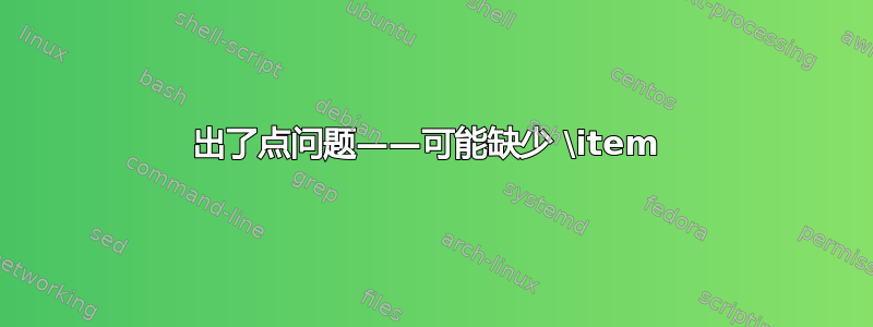 出了点问题——可能缺少 \item 