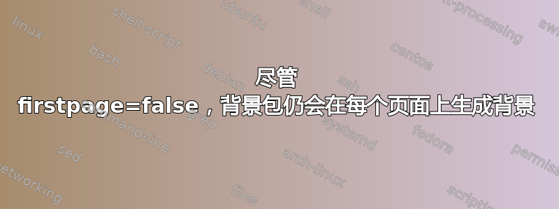 尽管 firstpage=false，背景包仍会在每个页面上生成背景