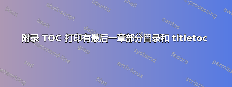 附录 TOC 打印有最后一章部分目录和 titletoc