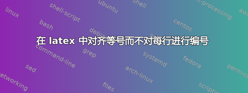 在 latex 中对齐等号而不对每行进行编号