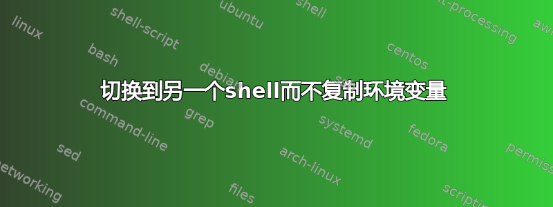 切换到另一个shell而不复制环境变量