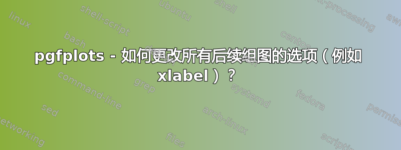 pgfplots - 如何更改所有后续组图的选项（例如 xlabel）？