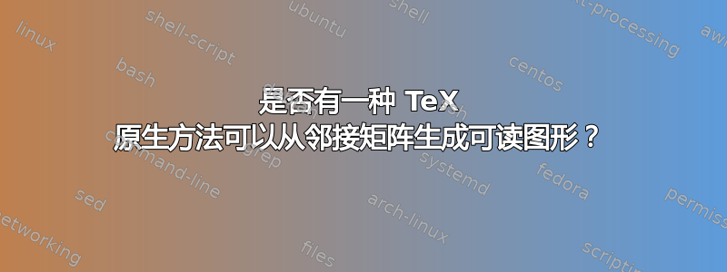 是否有一种 TeX 原生方法可以从邻接矩阵生成可读图形？