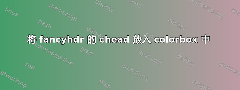 将 fancyhdr 的 chead 放入 colorbox 中