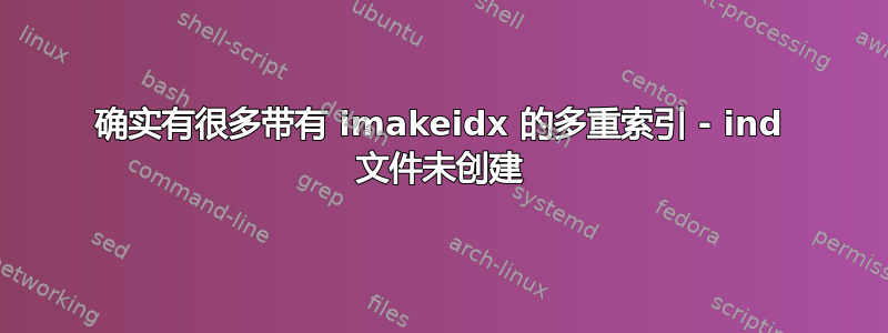 确实有很多带有 imakeidx 的多重索引 - ind 文件未创建