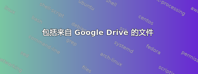 包括来自 Google Drive 的文件