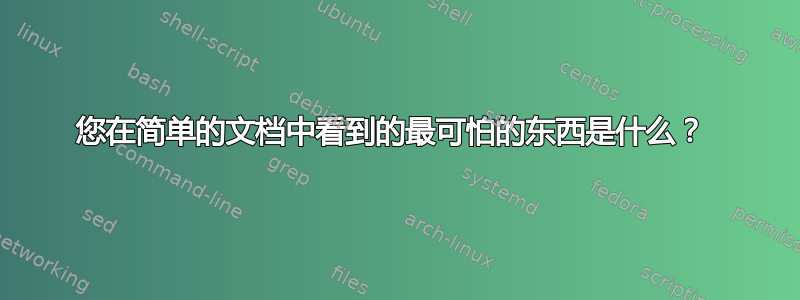 您在简单的文档中看到的最可怕的东西是什么？ 