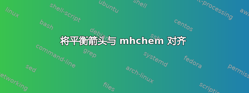 将平衡箭头与 mhchem 对齐