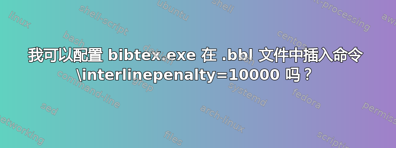 我可以配置 bibtex.exe 在 .bbl 文件中插入命令 \interlinepenalty=10000 吗？