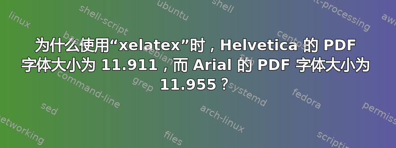 为什么使用“xelatex”时，Helvetica 的 PDF 字体大小为 11.911，而 Arial 的 PDF 字体大小为 11.955？