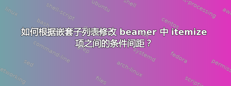 如何根据嵌套子列表修改 beamer 中 itemize 项之间的条件间距？