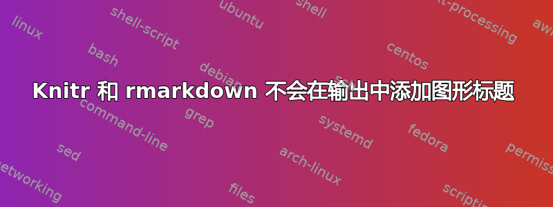 Knitr 和 rmarkdown 不会在输出中添加图形标题