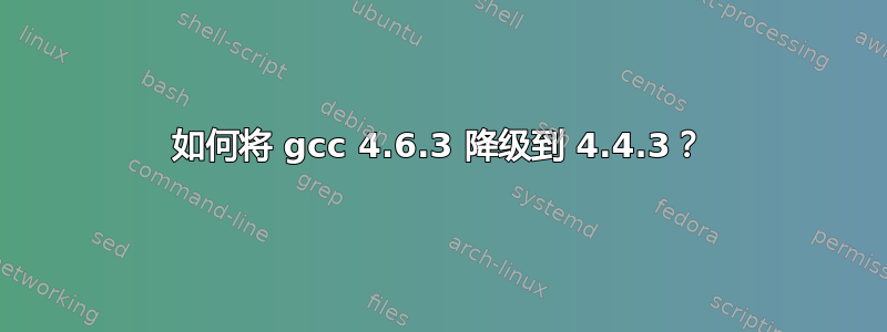 如何将 gcc 4.6.3 降级到 4.4.3？