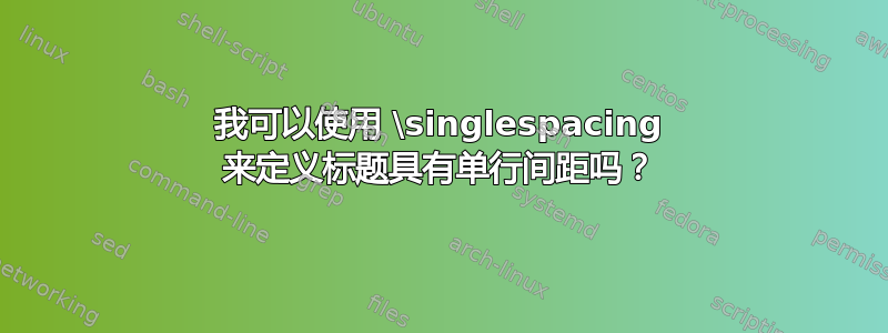 我可以使用 \singlespacing 来定义标题具有单行间距吗？