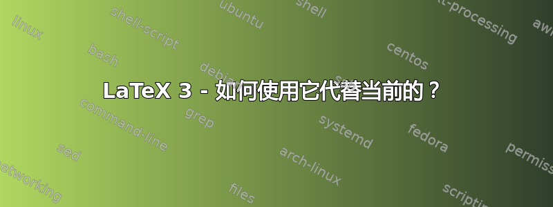 LaTeX 3 - 如何使用它代替当前的？